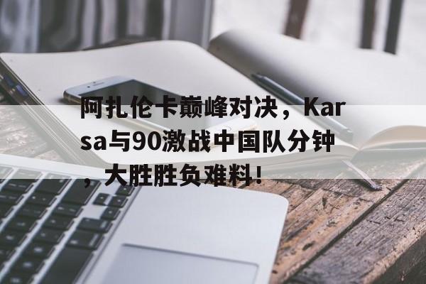开云官方平台阿扎伦卡巅峰对决，Karsa与90激战中国队分钟，大胜胜负难料！的简单介绍